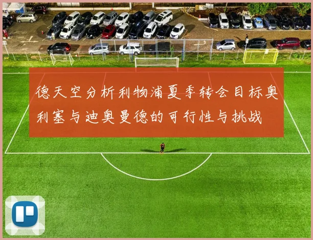 德天空分析利物浦夏季转会目标奥利塞与迪奥曼德的可行性与挑战