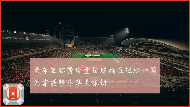 莫布里称赞哈登传球精准轻松扣篮无需调整尽享美味饼