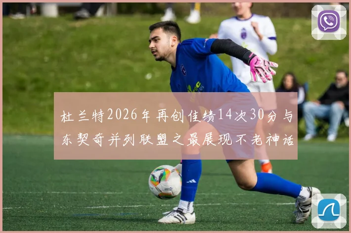杜兰特2026年再创佳绩14次30分与东契奇并列联盟之最展现不老神话