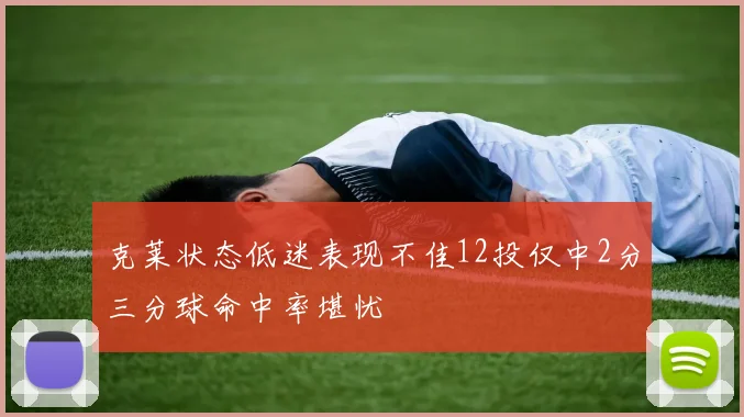 克莱状态低迷表现不佳12投仅中2分三分球命中率堪忧