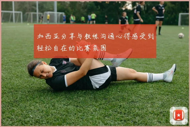 加西亚分享与教练沟通心得感受到轻松自在的比赛氛围