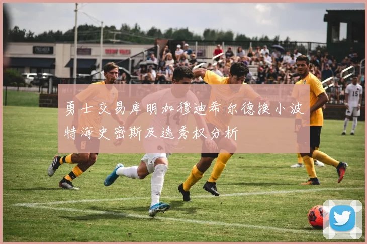 勇士交易库明加穆迪希尔德换小波特海史密斯及选秀权分析