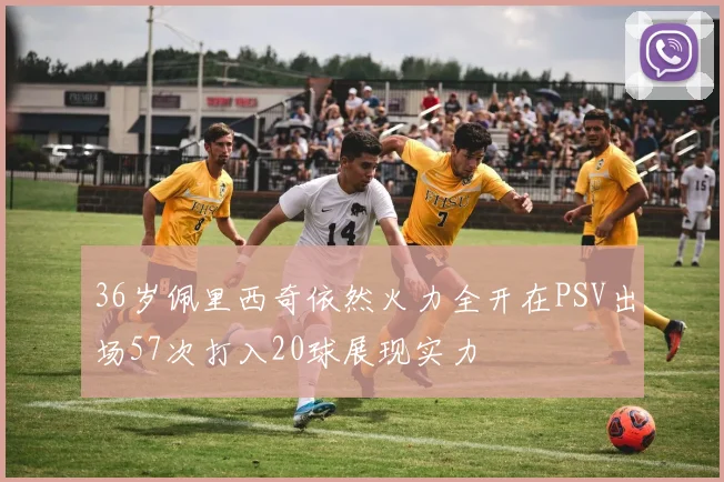 36岁佩里西奇依然火力全开在PSV出场57次打入20球展现实力