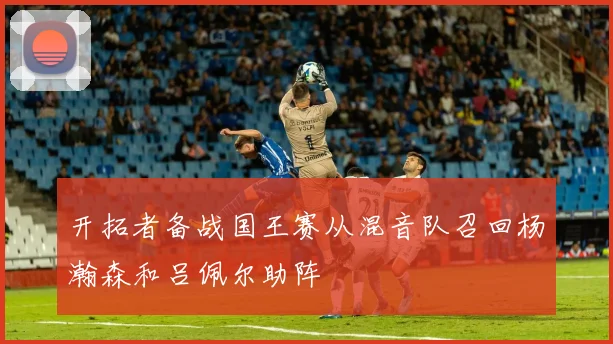 开拓者备战国王赛从混音队召回杨瀚森和吕佩尔助阵