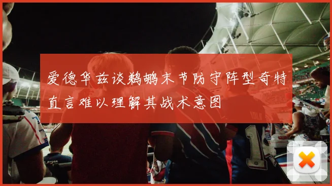 爱德华兹谈鹈鹕末节防守阵型奇特直言难以理解其战术意图