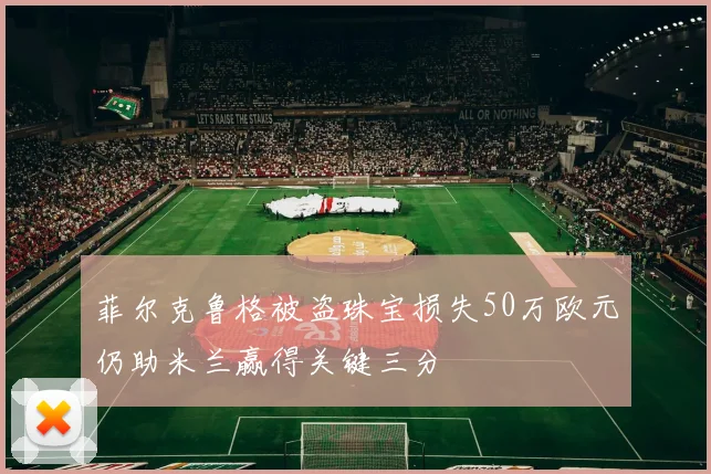 菲尔克鲁格被盗珠宝损失50万欧元仍助米兰赢得关键三分