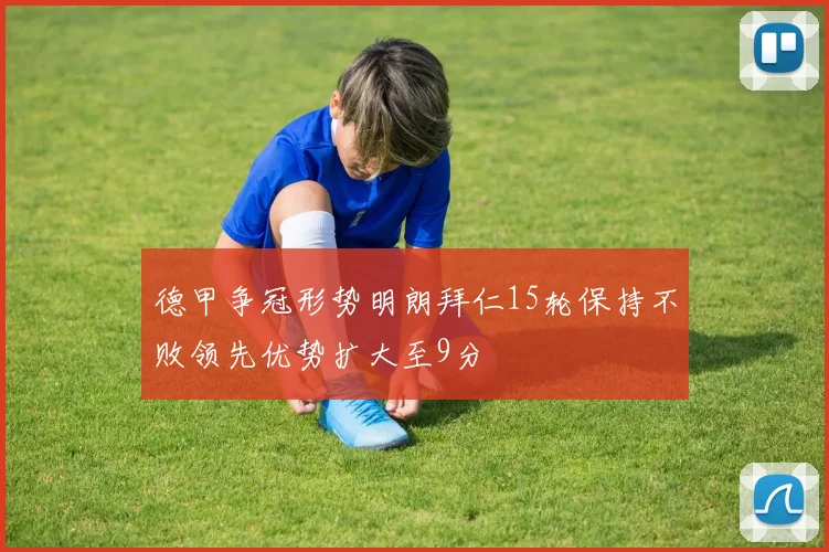 德甲争冠形势明朗拜仁15轮保持不败领先优势扩大至9分