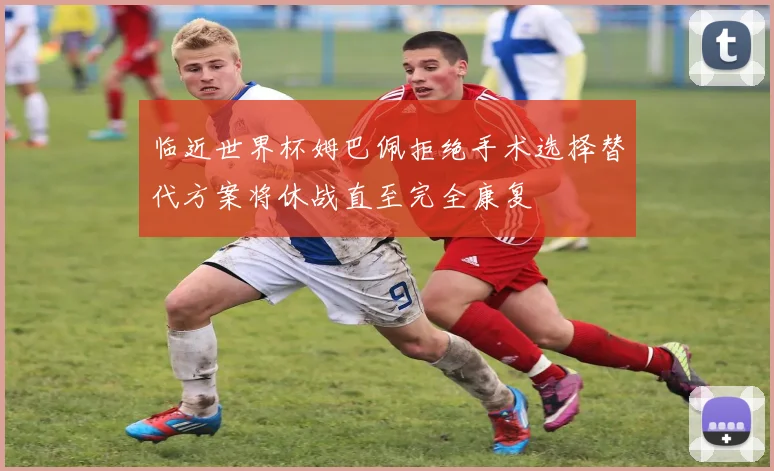 临近世界杯姆巴佩拒绝手术选择替代方案将休战直至完全康复