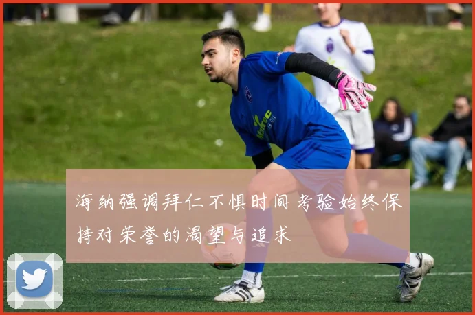 海纳强调拜仁不惧时间考验始终保持对荣誉的渴望与追求