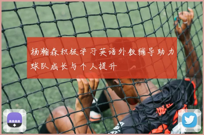 杨瀚森积极学习英语外教辅导助力球队成长与个人提升