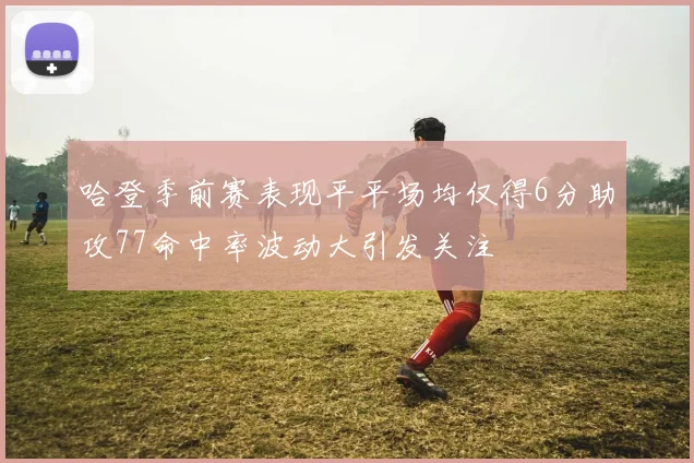 哈登季前赛表现平平场均仅得6分助攻77命中率波动大引发关注