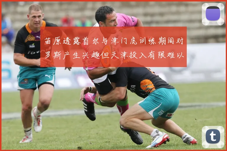 苗原透露首尔与津门虎训练期间对罗斯产生兴趣但天津投入有限难以引进