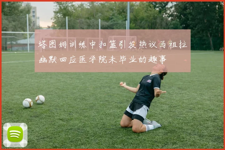 塔图姆训练中扣篮引发热议马祖拉幽默回应医学院未毕业的趣事