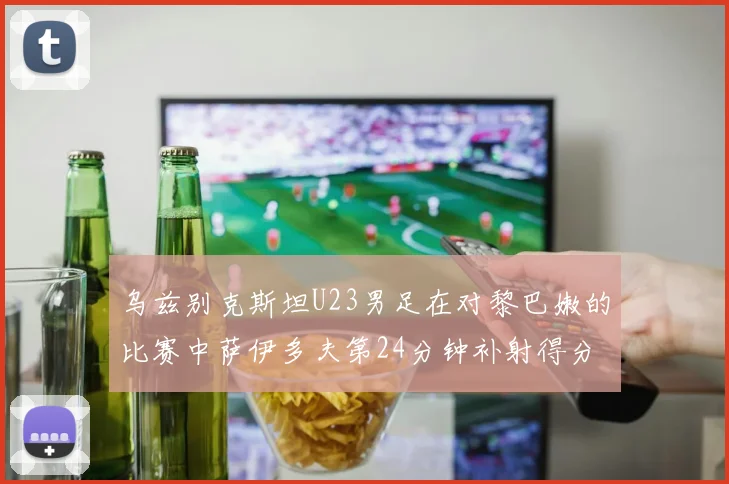 乌兹别克斯坦U23男足在对黎巴嫩的比赛中萨伊多夫第24分钟补射得分领先1-0