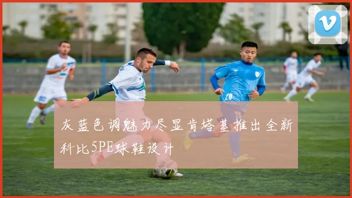 灰蓝色调魅力尽显肯塔基推出全新科比5PE球鞋设计