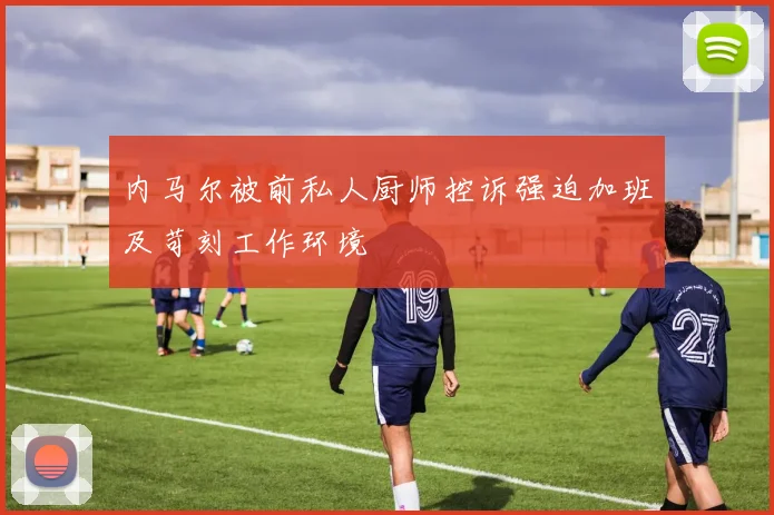 内马尔被前私人厨师控诉强迫加班及苛刻工作环境