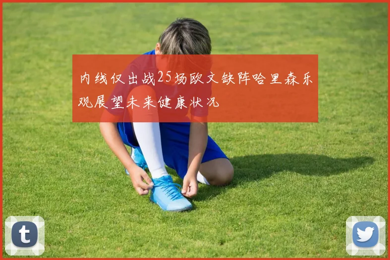 内线仅出战25场欧文缺阵哈里森乐观展望未来健康状况