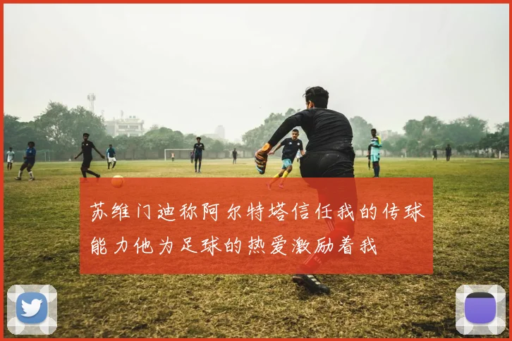 苏维门迪称阿尔特塔信任我的传球能力他为足球的热爱激励着我